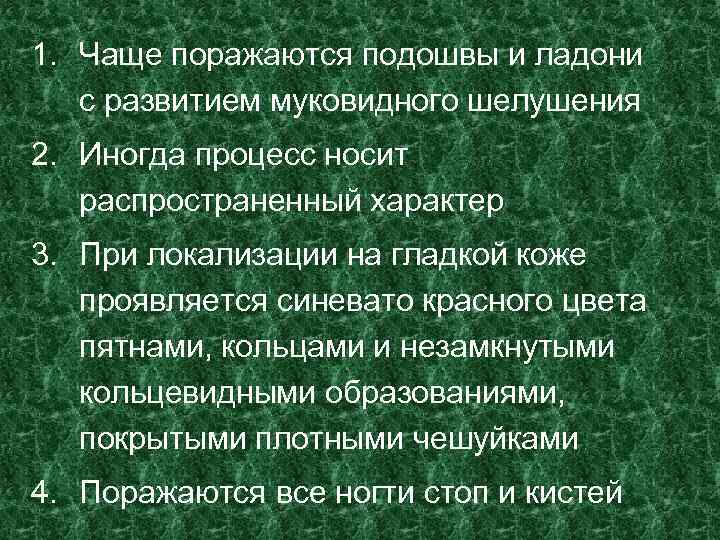 1. Чаще поражаются подошвы и ладони с развитием муковидного шелушения 2. Иногда процесс носит