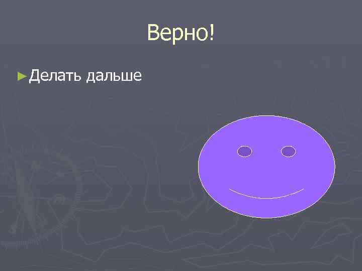 Верно! ► Делать дальше 