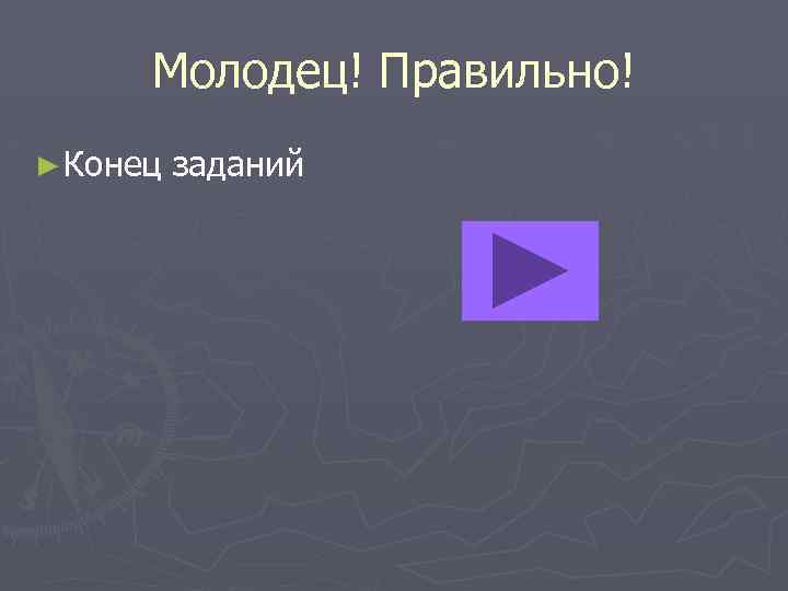 Молодец! Правильно! ► Конец заданий 