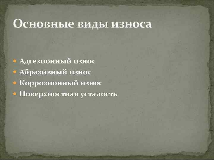 Основные виды износа Адгезионный износ Абразивный износ Коррозионный износ Поверхностная усталость 