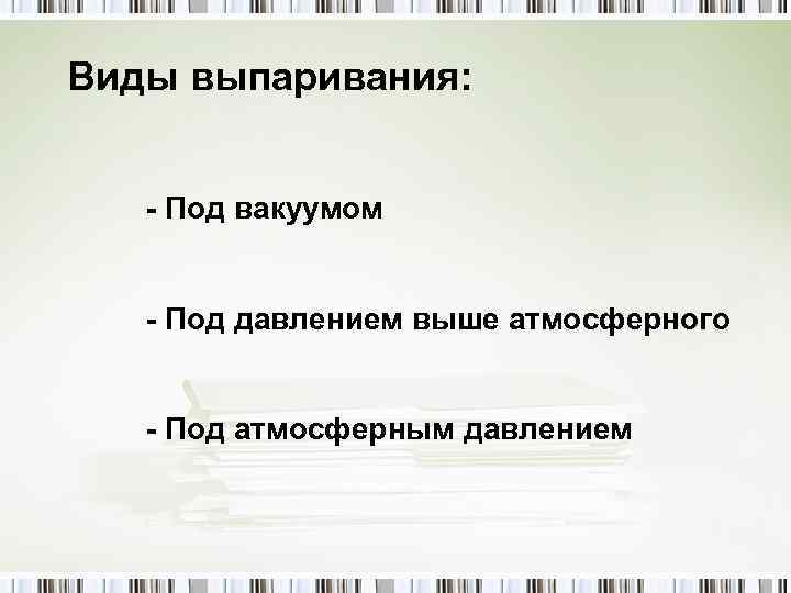 Виды выпаривания: - Под вакуумом - Под давлением выше атмосферного - Под атмосферным давлением