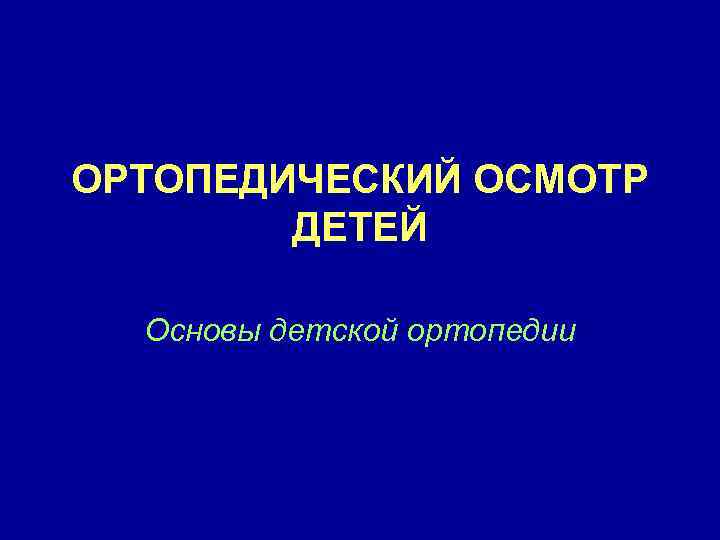 ОРТОПЕДИЧЕСКИЙ ОСМОТР ДЕТЕЙ Основы детской ортопедии 