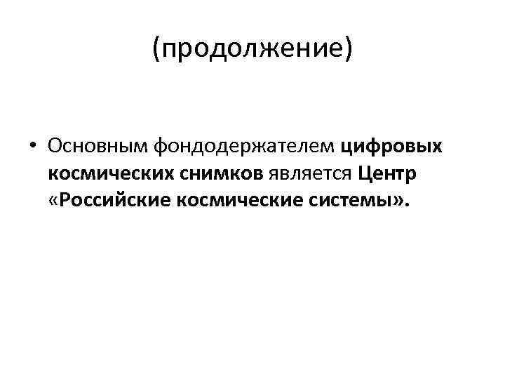 (продолжение) • Основным фондодержателем цифровых космических снимков является Центр «Российские космические системы» . 