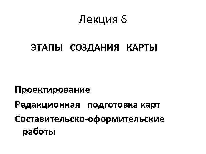 Лекция 6 ЭТАПЫ СОЗДАНИЯ КАРТЫ Проектирование Редакционная подготовка карт Составительско-оформительские работы 