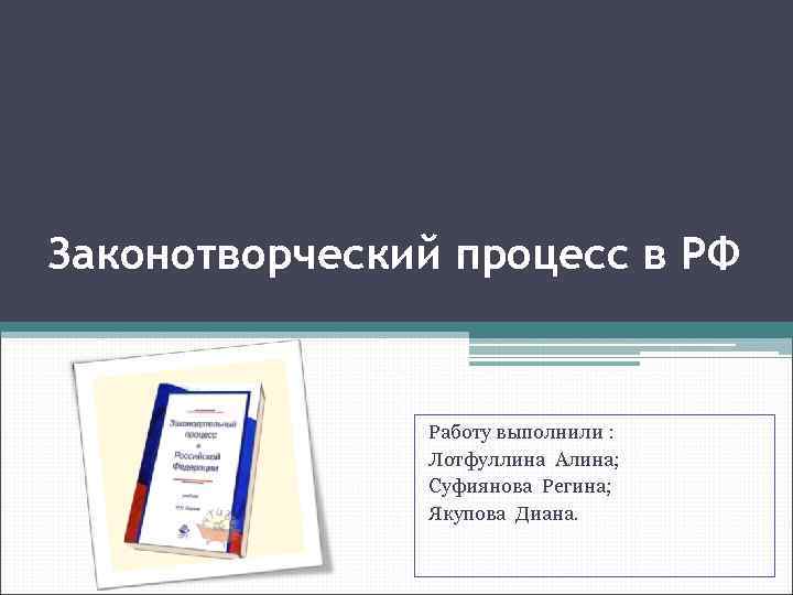 Законотворческий процесс в РФ Работу выполнили : Лотфуллина Алина; Суфиянова Регина; Якупова Диана. 