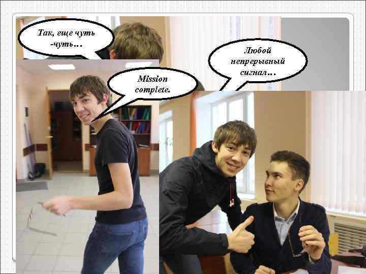 Так, еще чуть -чуть… Mission complete. Любой непрерывный сигнал… 