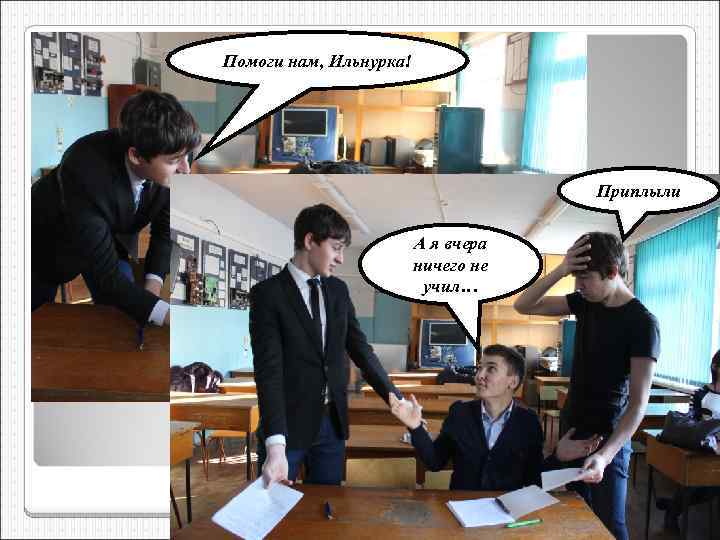 Помоги нам, Ильнурка! Приплыли А я вчера ничего не учил… 