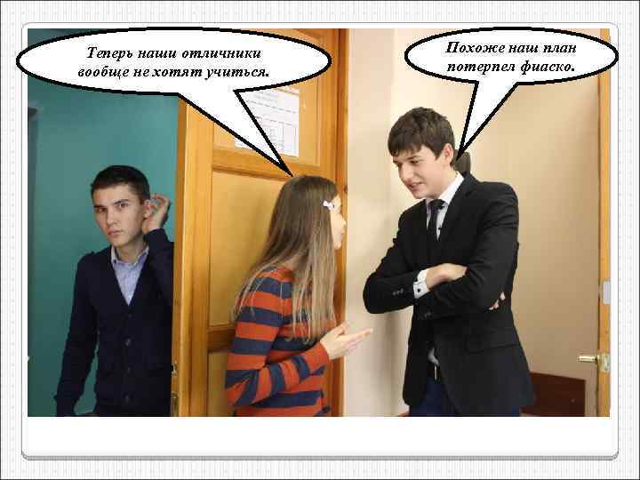 Теперь наши отличники вообще не хотят учиться. Похоже наш план потерпел фиаско. 