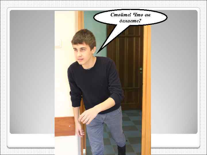 Стойте! Что вы делаете? 