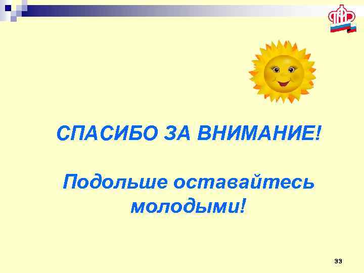  СПАСИБО ЗА ВНИМАНИЕ! Подольше оставайтесь молодыми! 33 