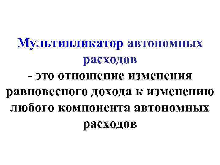 Мультипликатор автономных расходов - это отношение изменения равновесного дохода к изменению любого компонента автономных