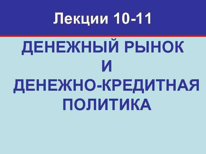 Лекции 10 -11 ДЕНЕЖНЫЙ РЫНОК И ДЕНЕЖНО-КРЕДИТНАЯ ПОЛИТИКА 