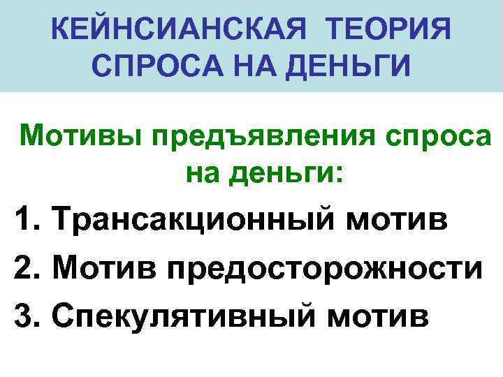 КЕЙНСИАНСКАЯ ТЕОРИЯ СПРОСА НА ДЕНЬГИ Мотивы предъявления спроса на деньги: 1. Трансакционный мотив 2.