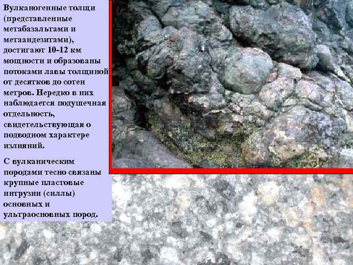 Вулканогенные толщи (представленные метабазальтами и метаандезитами), достигают 10 -12 км мощности и образованы потоками