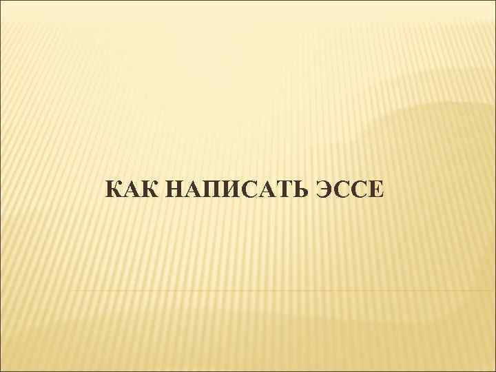 КАК НАПИСАТЬ ЭССЕ 