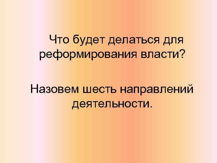 Что будет делаться для реформирования власти? Назовем шесть направлений деятельности. 