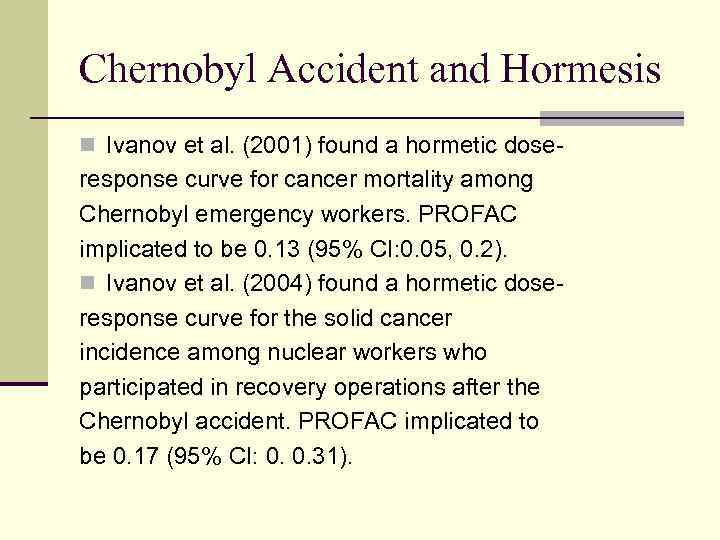Chernobyl Accident and Hormesis n Ivanov et al. (2001) found a hormetic dose- response