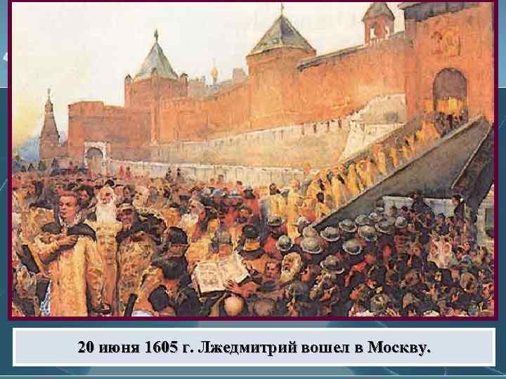 20 июня 1605 г. Лжедмитрий вошел в Москву. 