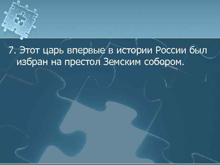 7. Этот царь впервые в истории России был избран на престол Земским собором. 