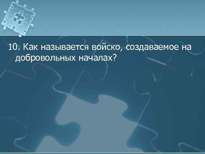 10. Как называется войско, создаваемое на добровольных началах? 
