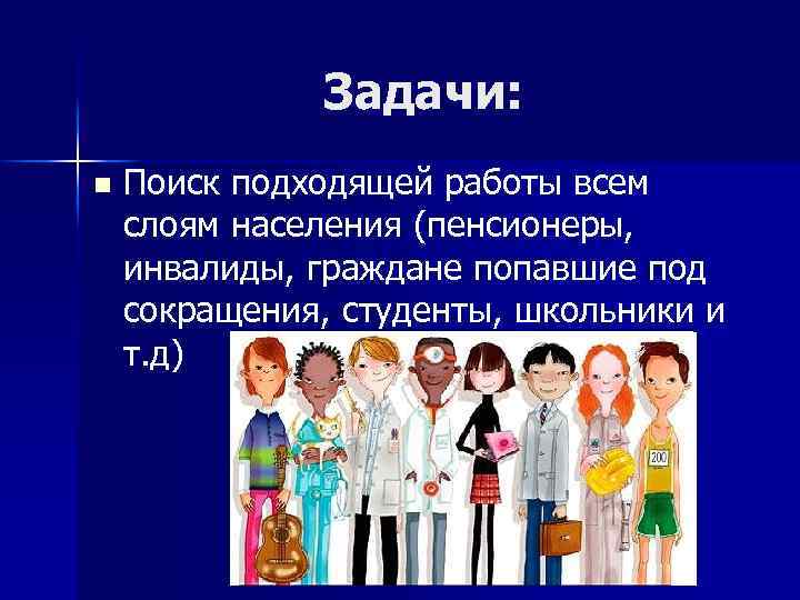 Задачи: n Поиск подходящей работы всем слоям населения (пенсионеры, инвалиды, граждане попавшие под сокращения,