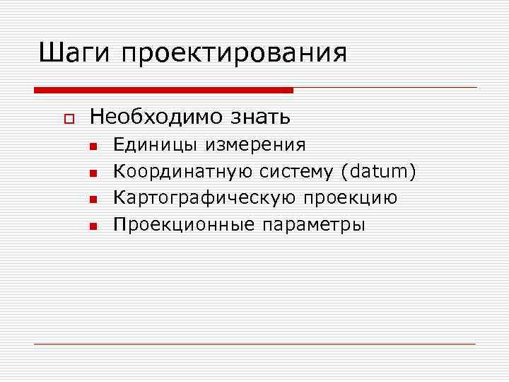 Шаги проектирования o Необходимо знать n n Единицы измерения Координатную систему (datum) Картографическую проекцию