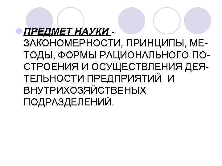 l ПРЕДМЕТ НАУКИ ЗАКОНОМЕРНОСТИ, ПРИНЦИПЫ, МЕТОДЫ, ФОРМЫ РАЦИОНАЛЬНОГО ПОСТРОЕНИЯ И ОСУЩЕСТВЛЕНИЯ ДЕЯТЕЛЬНОСТИ ПРЕДПРИЯТИЙ И