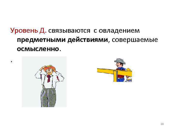 Уровень Д. связываются с овладением предметными действиями, совершаемые осмысленно. . 28 