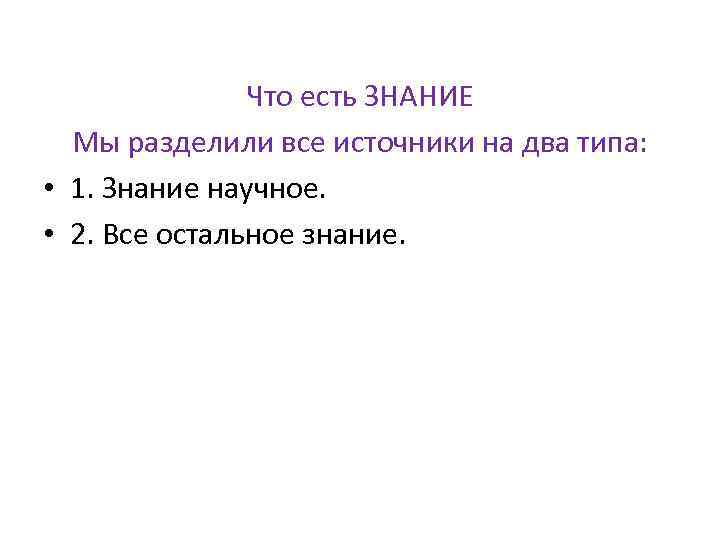 Что есть ЗНАНИЕ Мы разделили все источники на два типа: • 1. Знание научное.