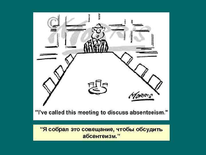 “Я собрал это совещание, чтобы обсудить абсентеизм. ” 
