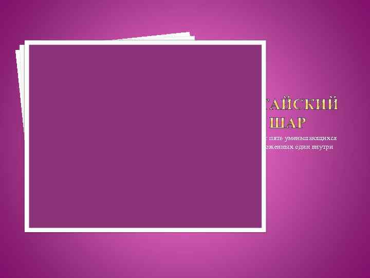 Представляет пять уменьшающихся шаров, расположенных один внутри другого. 