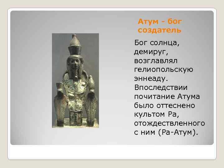 Атум - бог создатель Бог солнца, демируг, возглавлял гелиопольскую эннеаду. Впоследствии почитание Атума было