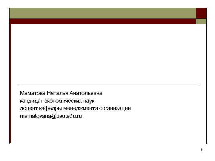 Маматова Наталья Анатольевна кандидат экономических наук, доцент кафедры менеджмента организации mamatovana@bsu. edu. ru 1