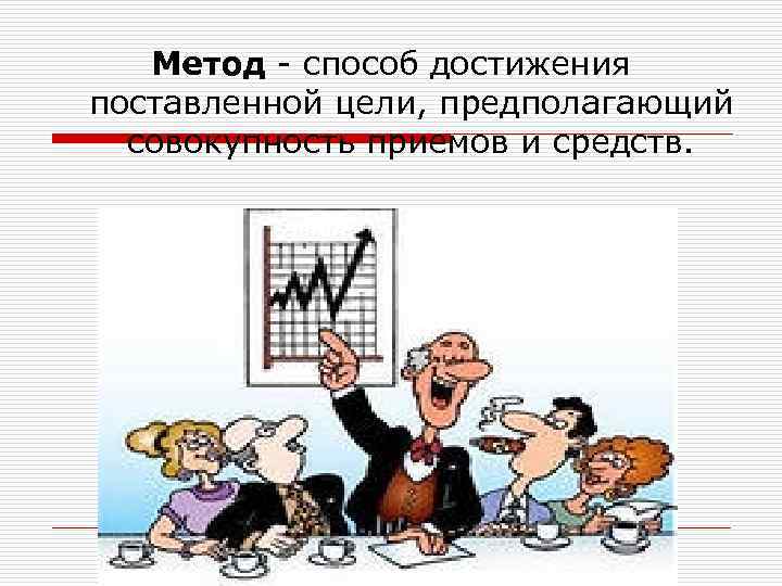 Метод - способ достижения поставленной цели, предполагающий совокупность приемов и средств. 