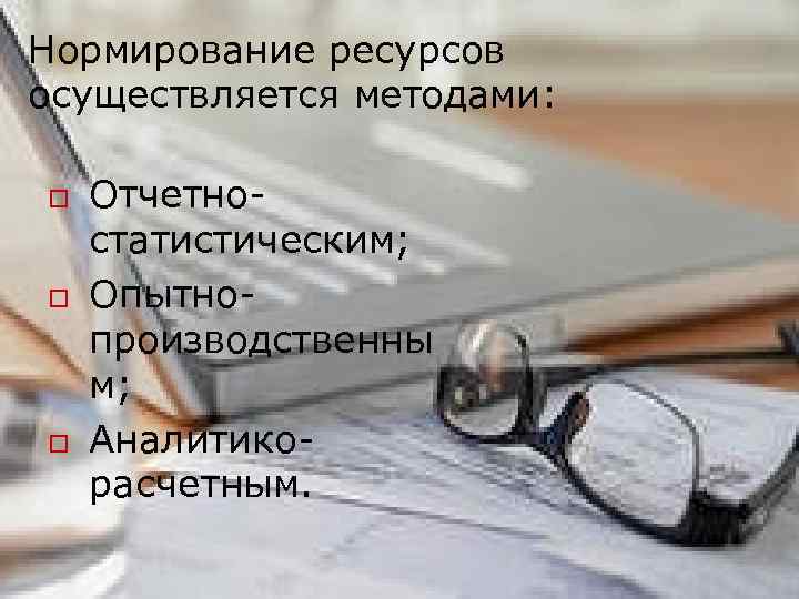 Нормирование ресурсов осуществляется методами: o o o Отчетно- статистическим; Опытнопроизводственны м; Аналитикорасчетным. 