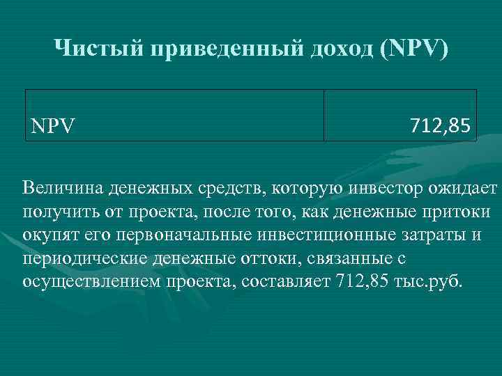 Чистый приведенный доход (NPV) NPV 712, 85 Величина денежных средств, которую инвестор ожидает получить