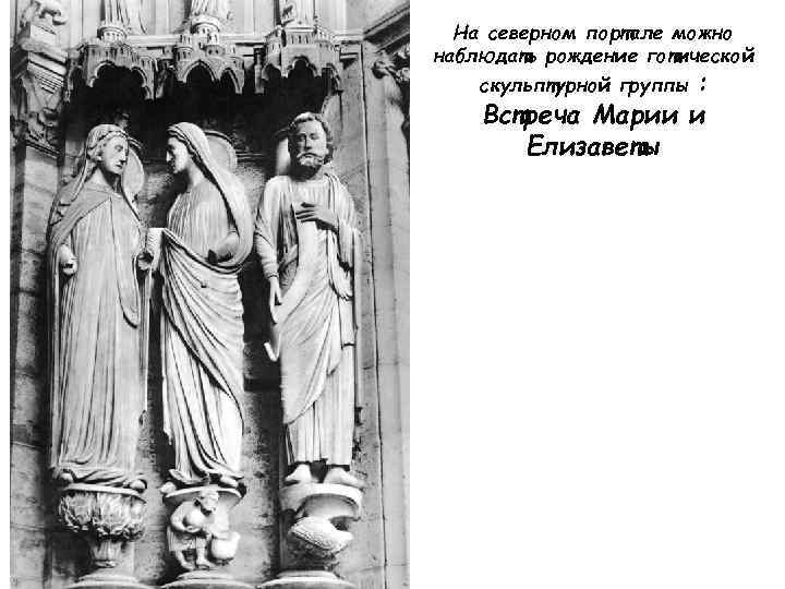 На северном портале можно наблюдать рождение готической : Встреча Марии и Елизаветы скульптурной группы