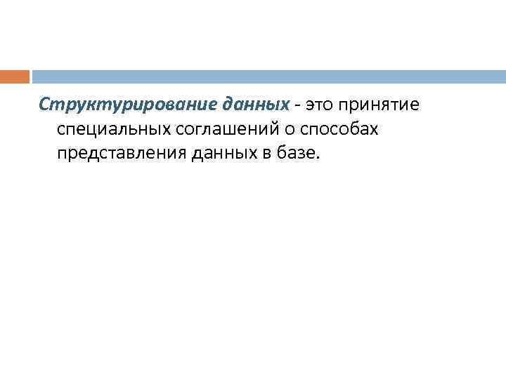 Структурирование данных - это принятие специальных соглашений о способах представления данных в базе. 