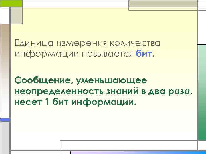Единица измерения количества информации называется бит. Сообщение, уменьшающее неопределенность знаний в два раза, несет