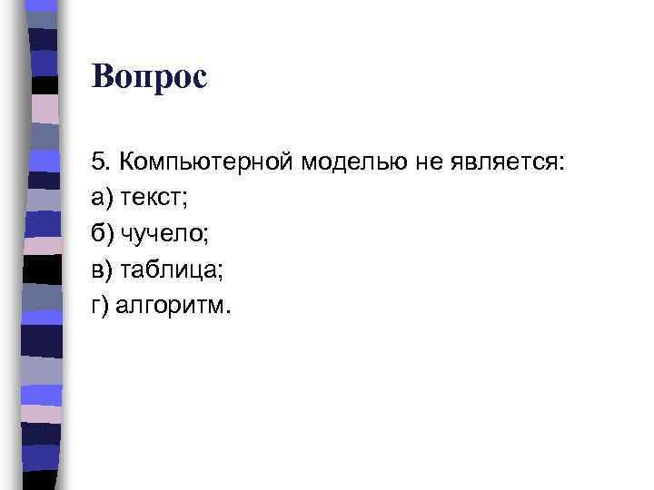 Вопрос 5. Компьютерной моделью не является: а) текст; б) чучело; в) таблица; г) алгоритм.
