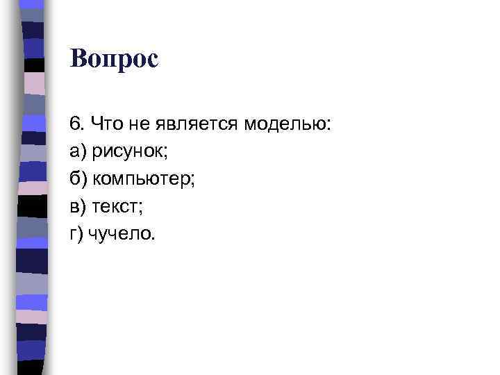 Вопрос 6. Что не является моделью: а) рисунок; б) компьютер; в) текст; г) чучело.