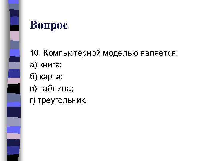 Вопрос 10. Компьютерной моделью является: а) книга; б) карта; в) таблица; г) треугольник. 