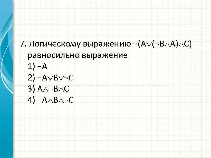 7. Логическому выражению ¬(А (¬В А) С) равносильно выражение 1) ¬А 2) ¬А В