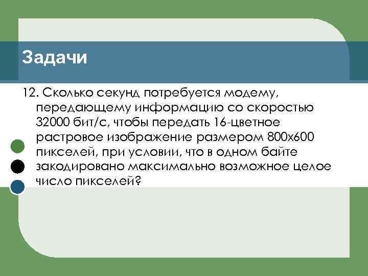 Задачи 12. Сколько секунд потребуется модему, передающему информацию со скоростью 32000 бит/с, чтобы передать