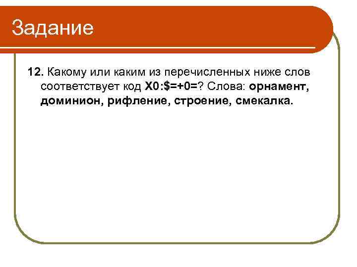 Задание 12. Какому или каким из перечисленных ниже слов соответствует код Х 0: $=+0=?