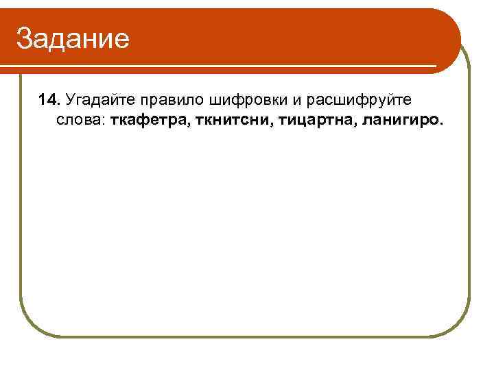 Задание 14. Угадайте правило шифровки и расшифруйте слова: ткафетра, ткнитсни, тицартна, ланигиро. 