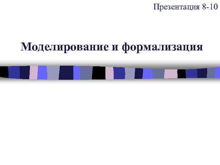 Презентация 8 -10 Моделирование и формализация 