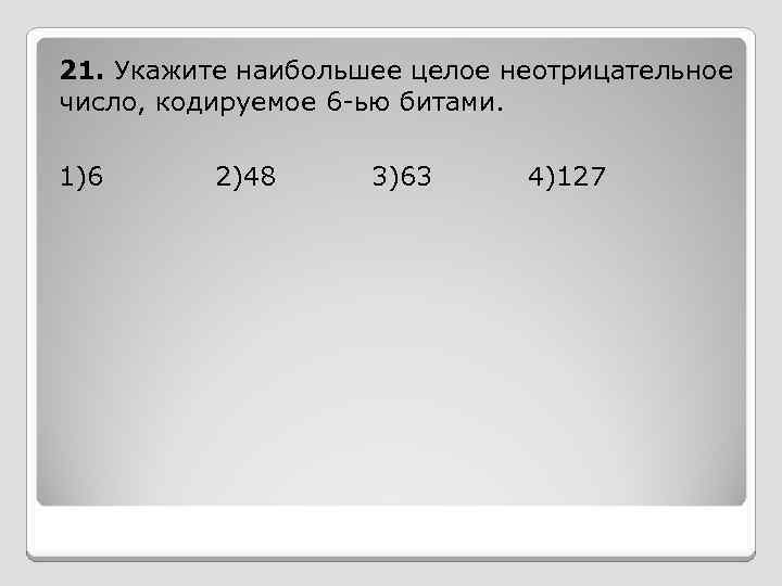 21. Укажите наибольшее целое неотрицательное число, кодируемое 6 -ью битами. 1)6 2)48 3)63 4)127