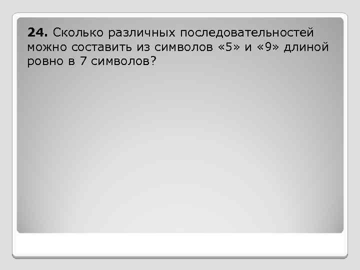 24. Сколько различных последовательностей можно составить из символов « 5» и « 9» длиной