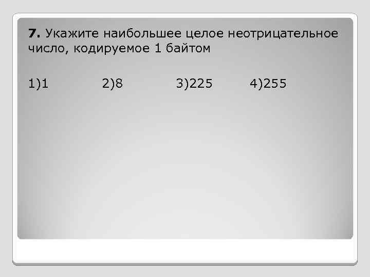 7. Укажите наибольшее целое неотрицательное число, кодируемое 1 байтом 1)1 2)8 3)225 4)255 
